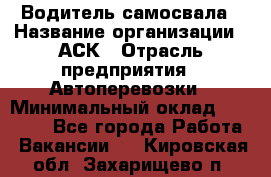 Водитель самосвала › Название организации ­ АСК › Отрасль предприятия ­ Автоперевозки › Минимальный оклад ­ 60 000 - Все города Работа » Вакансии   . Кировская обл.,Захарищево п.